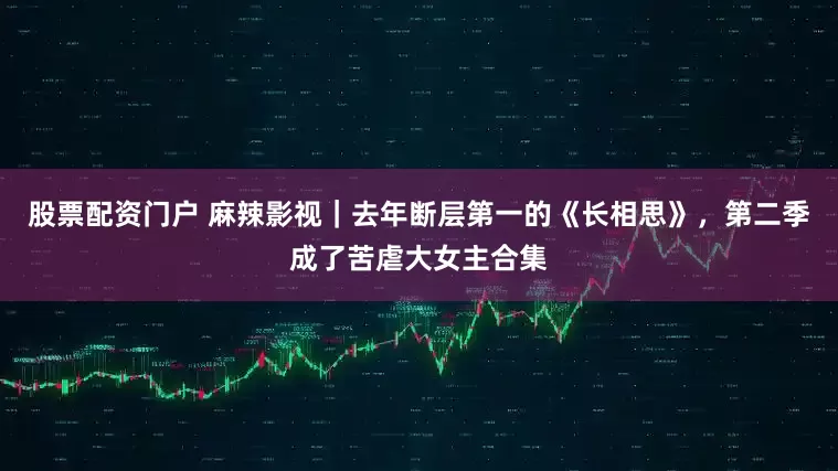 股票配资门户 麻辣影视｜去年断层第一的《长相思》，第二季成了苦虐大女主合集