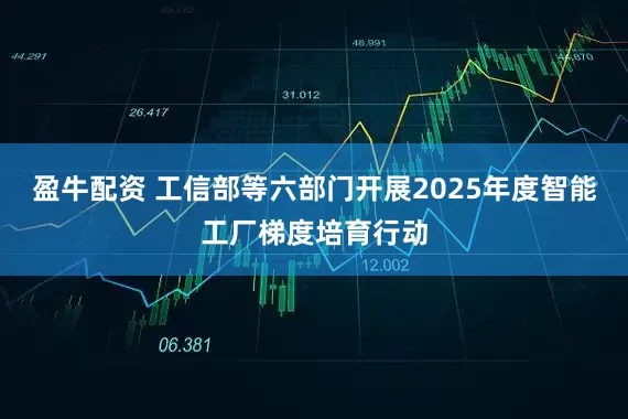 盈牛配资 工信部等六部门开展2025年度智能工厂梯度培育行动