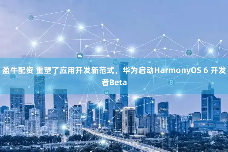 盈牛配资 重塑了应用开发新范式，华为启动HarmonyOS 6 开发者Beta