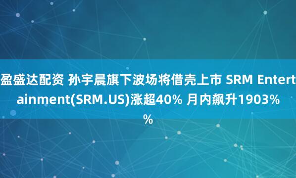 盈盛达配资 孙宇晨旗下波场将借壳上市 SRM Entertainment(SRM.US)涨超40% 月内飙升1903%