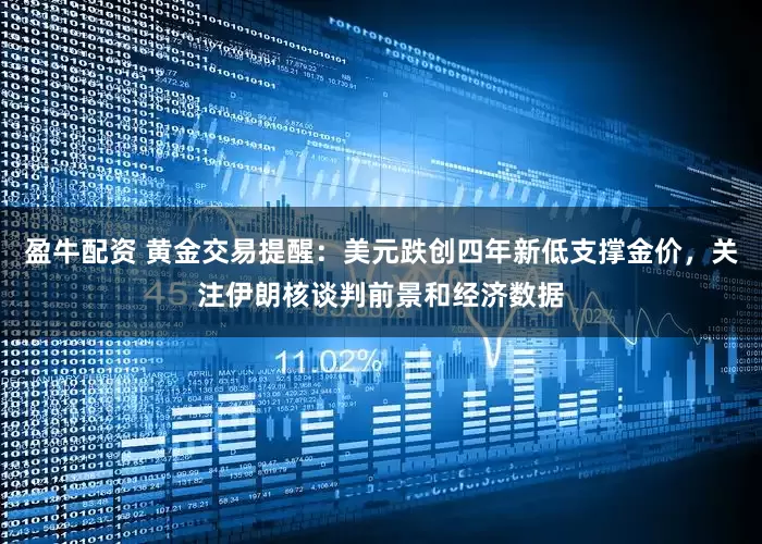 盈牛配资 黄金交易提醒：美元跌创四年新低支撑金价，关注伊朗核谈判前景和经济数据