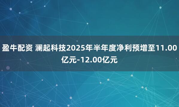 盈牛配资 澜起科技2025年半年度净利预增至11.00亿元-12.00亿元
