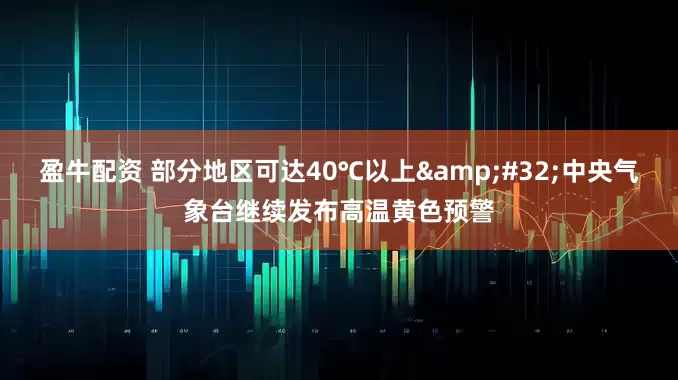 盈牛配资 部分地区可达40℃以上 中央气象台继续发布高温黄色预警
