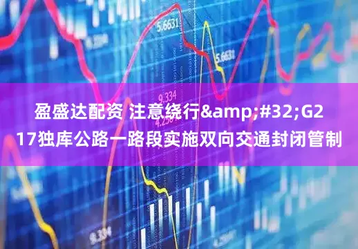 盈盛达配资 注意绕行 G217独库公路一路段实施双向交通封闭管制