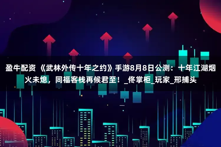 盈牛配资 《武林外传十年之约》手游8月8日公测：十年江湖烟火未熄，同福客栈再候君至！_佟掌柜_玩家_邢捕头