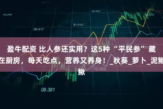 盈牛配资 比人参还实用？这5种 “平民参” 藏在厨房，每天吃点，营养又养身！_秋葵_萝卜_泥鳅