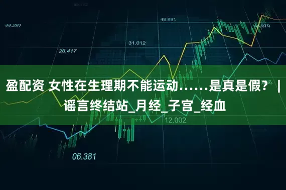 盈配资 女性在生理期不能运动……是真是假？ | 谣言终结站_月经_子宫_经血