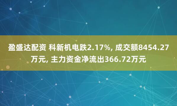 盈盛达配资 科新机电跌2.17%, 成交额8454.27万元, 主力资金净流出366.72万元