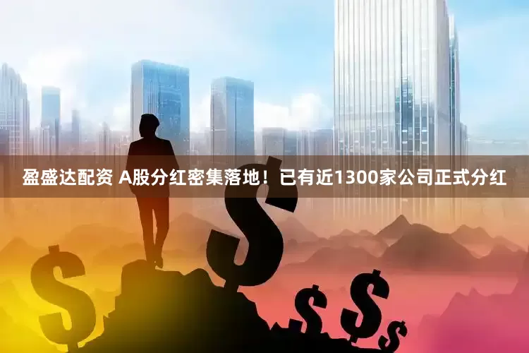 盈盛达配资 A股分红密集落地！已有近1300家公司正式分红