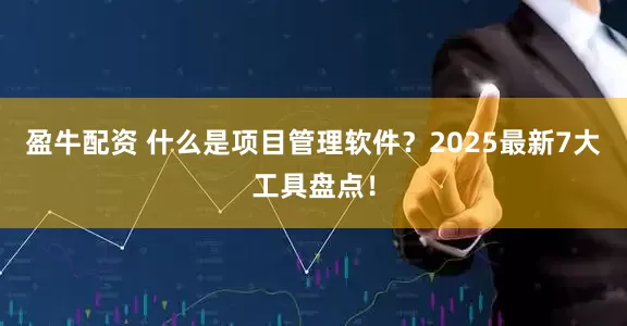 盈牛配资 什么是项目管理软件？2025最新7大工具盘点！