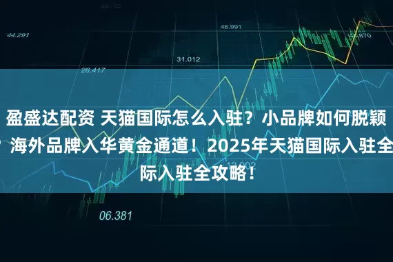 盈盛达配资 天猫国际怎么入驻？小品牌如何脱颖而出？海外品牌入华黄金通道！2025年天猫国际入驻全攻略！